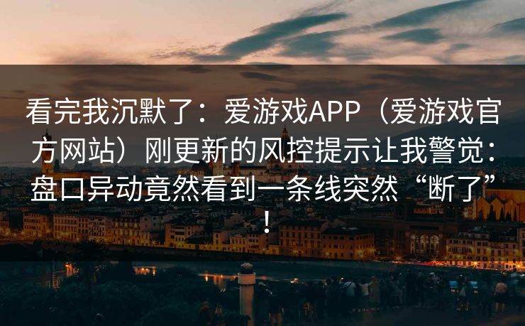 看完我沉默了：爱游戏APP（爱游戏官方网站）刚更新的风控提示让我警觉：盘口异动竟然看到一条线突然“断了”！