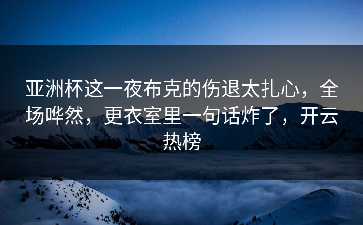 亚洲杯这一夜布克的伤退太扎心，全场哗然，更衣室里一句话炸了，开云热榜