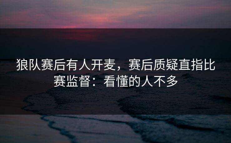 狼队赛后有人开麦，赛后质疑直指比赛监督：看懂的人不多
