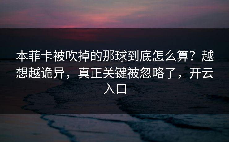 本菲卡被吹掉的那球到底怎么算？越想越诡异，真正关键被忽略了，开云入口