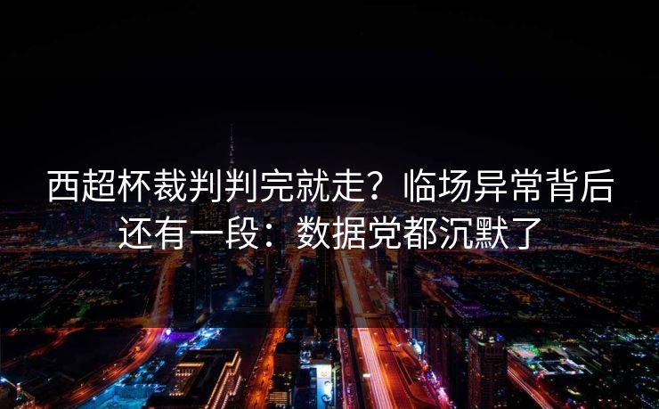 西超杯裁判判完就走？临场异常背后还有一段：数据党都沉默了