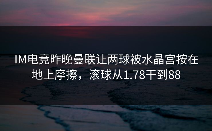 IM电竞昨晚曼联让两球被水晶宫按在地上摩擦，滚球从1.78干到88