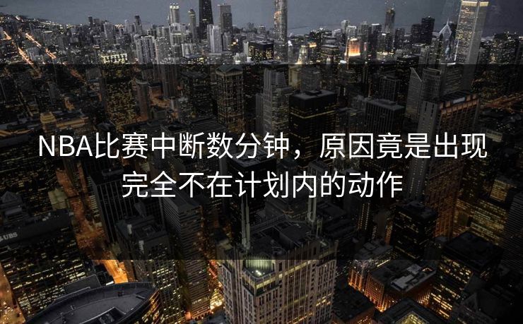 NBA比赛中断数分钟，原因竟是出现完全不在计划内的动作