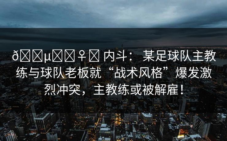 🕵️‍♀️ 内斗： 某足球队主教练与球队老板就“战术风格”爆发激烈冲突，主教练或被解雇！