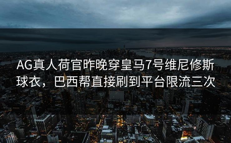AG真人荷官昨晚穿皇马7号维尼修斯球衣，巴西帮直接刷到平台限流三次