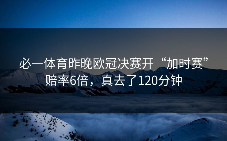 必一体育昨晚欧冠决赛开“加时赛”赔率6倍，真去了120分钟