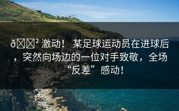😲 激动！ 某足球运动员在进球后，突然向场边的一位对手致敬，全场“反差”感动！