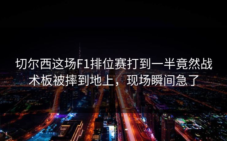 切尔西这场F1排位赛打到一半竟然战术板被摔到地上，现场瞬间急了