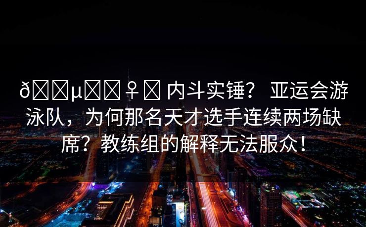 🕵️‍♀️ 内斗实锤？ 亚运会游泳队，为何那名天才选手连续两场缺席？教练组的解释无法服众！