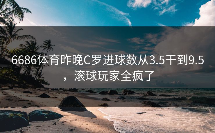 6686体育昨晚C罗进球数从3.5干到9.5，滚球玩家全疯了