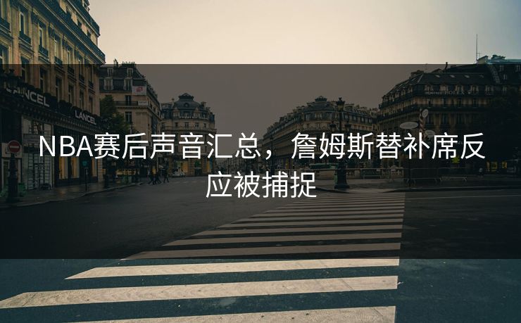 NBA赛后声音汇总，詹姆斯替补席反应被捕捉