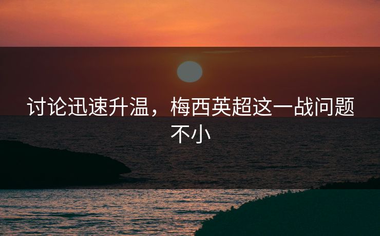 讨论迅速升温，梅西英超这一战问题不小