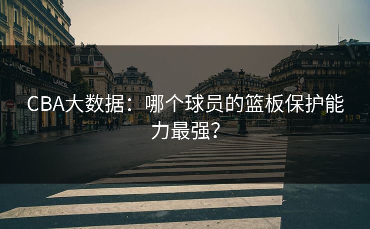 CBA大数据：哪个球员的篮板保护能力最强？