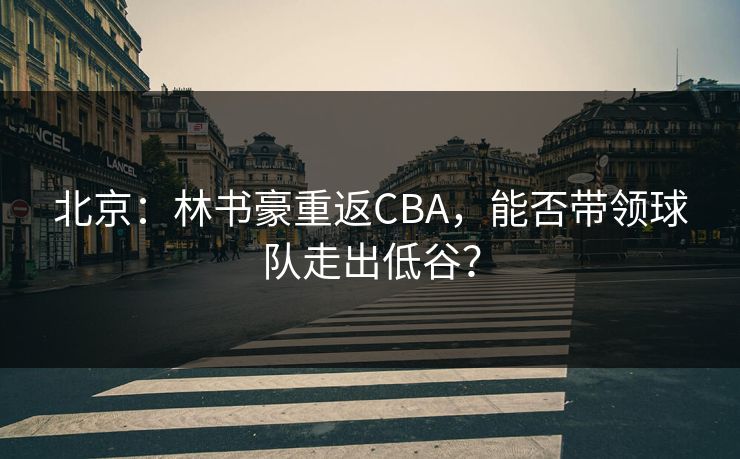 北京：林书豪重返CBA，能否带领球队走出低谷？