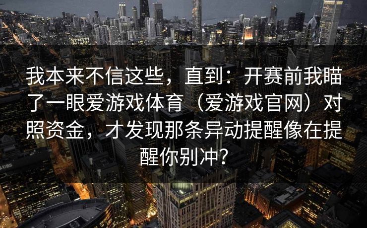 我本来不信这些，直到：开赛前我瞄了一眼爱游戏体育（爱游戏官网）对照资金，才发现那条异动提醒像在提醒你别冲？