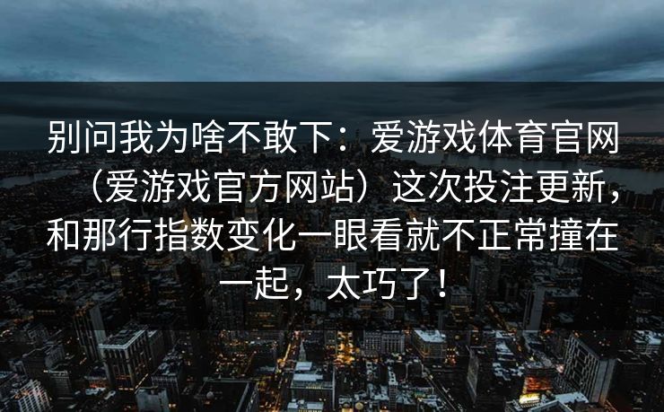 别问我为啥不敢下：爱游戏体育官网（爱游戏官方网站）这次投注更新，和那行指数变化一眼看就不正常撞在一起，太巧了！