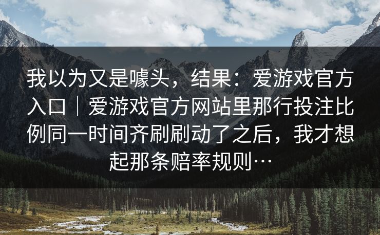 我以为又是噱头，结果：爱游戏官方入口｜爱游戏官方网站里那行投注比例同一时间齐刷刷动了之后，我才想起那条赔率规则…