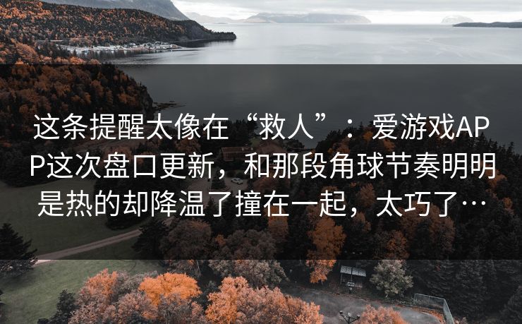 这条提醒太像在“救人”：爱游戏APP这次盘口更新，和那段角球节奏明明是热的却降温了撞在一起，太巧了…