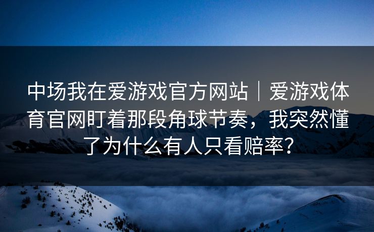 中场我在爱游戏官方网站｜爱游戏体育官网盯着那段角球节奏，我突然懂了为什么有人只看赔率？