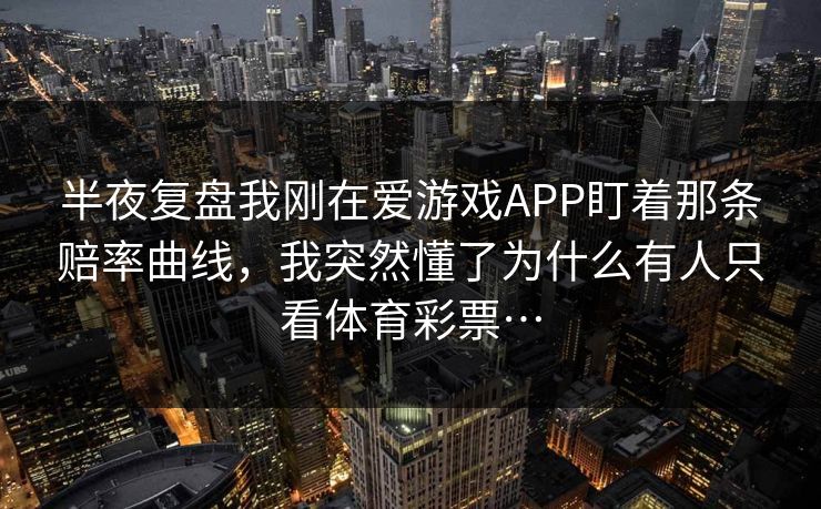 半夜复盘我刚在爱游戏APP盯着那条赔率曲线，我突然懂了为什么有人只看体育彩票…