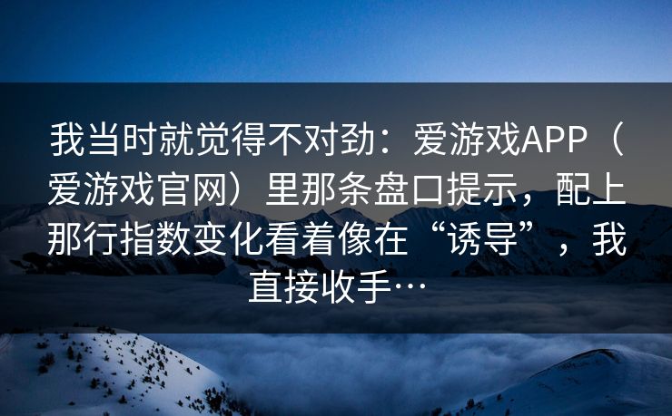 我当时就觉得不对劲：爱游戏APP（爱游戏官网）里那条盘口提示，配上那行指数变化看着像在“诱导”，我直接收手…