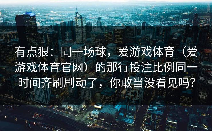 有点狠：同一场球，爱游戏体育（爱游戏体育官网）的那行投注比例同一时间齐刷刷动了，你敢当没看见吗？
