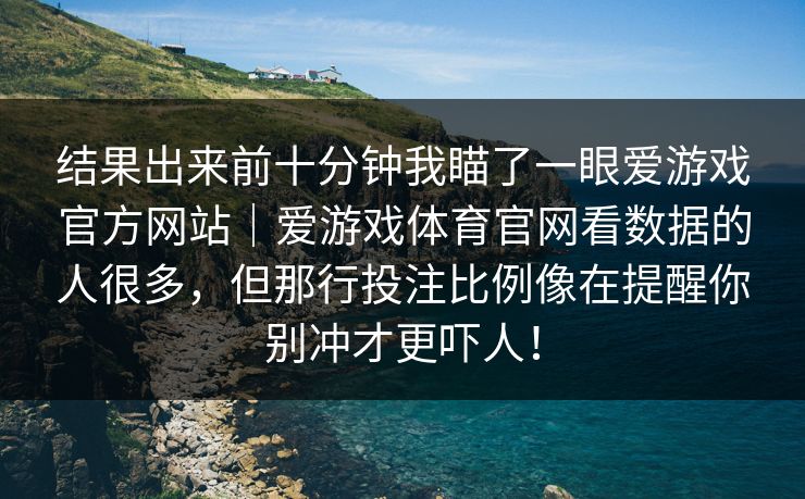 结果出来前十分钟我瞄了一眼爱游戏官方网站｜爱游戏体育官网看数据的人很多，但那行投注比例像在提醒你别冲才更吓人！