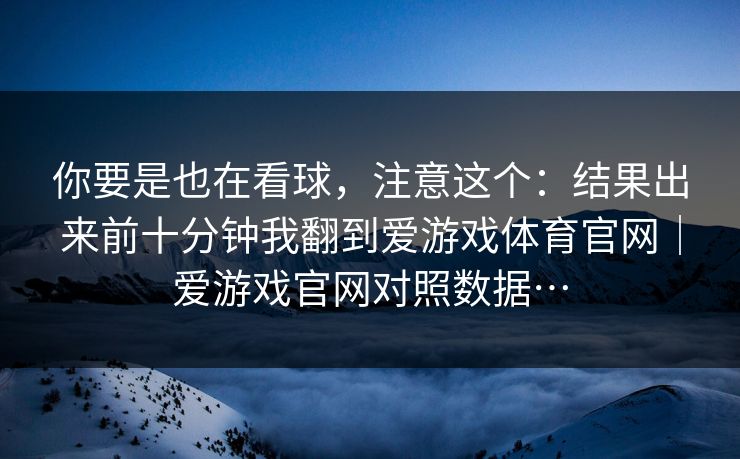 你要是也在看球，注意这个：结果出来前十分钟我翻到爱游戏体育官网｜爱游戏官网对照数据…