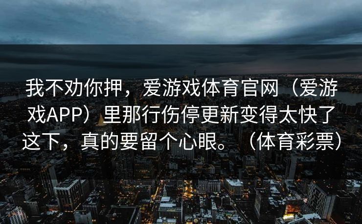 我不劝你押，爱游戏体育官网（爱游戏APP）里那行伤停更新变得太快了这下，真的要留个心眼。（体育彩票）