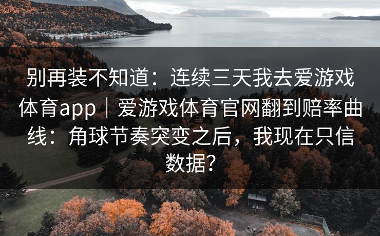 别再装不知道：连续三天我去爱游戏体育app｜爱游戏体育官网翻到赔率曲线：角球节奏突变之后，我现在只信数据？