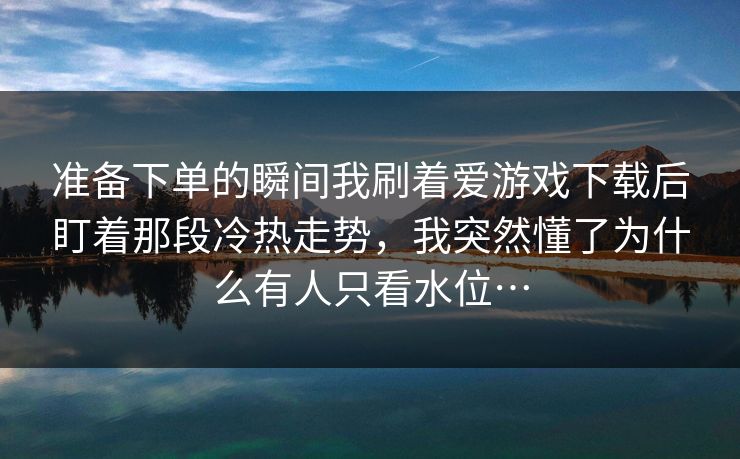 准备下单的瞬间我刷着爱游戏下载后盯着那段冷热走势，我突然懂了为什么有人只看水位…