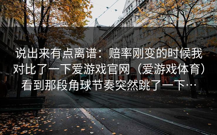 说出来有点离谱：赔率刚变的时候我对比了一下爱游戏官网（爱游戏体育）看到那段角球节奏突然跳了一下…
