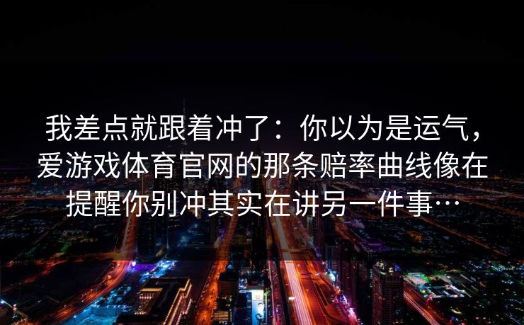 我差点就跟着冲了：你以为是运气，爱游戏体育官网的那条赔率曲线像在提醒你别冲其实在讲另一件事…