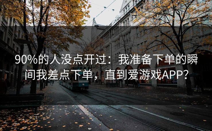 90%的人没点开过：我准备下单的瞬间我差点下单，直到爱游戏APP？