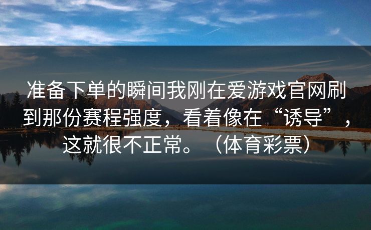 准备下单的瞬间我刚在爱游戏官网刷到那份赛程强度，看着像在“诱导”，这就很不正常。（体育彩票）
