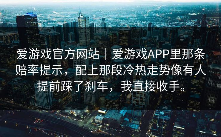 爱游戏官方网站｜爱游戏APP里那条赔率提示，配上那段冷热走势像有人提前踩了刹车，我直接收手。