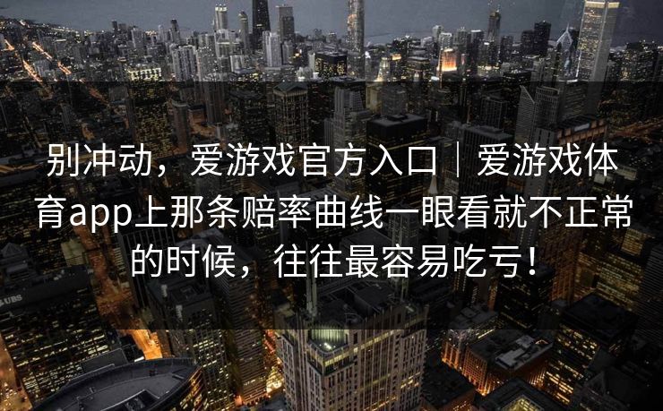 别冲动，爱游戏官方入口｜爱游戏体育app上那条赔率曲线一眼看就不正常的时候，往往最容易吃亏！
