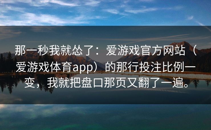 那一秒我就怂了：爱游戏官方网站（爱游戏体育app）的那行投注比例一变，我就把盘口那页又翻了一遍。
