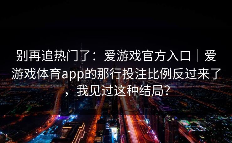 别再追热门了：爱游戏官方入口｜爱游戏体育app的那行投注比例反过来了，我见过这种结局？