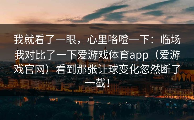 我就看了一眼，心里咯噔一下：临场我对比了一下爱游戏体育app（爱游戏官网）看到那张让球变化忽然断了一截！