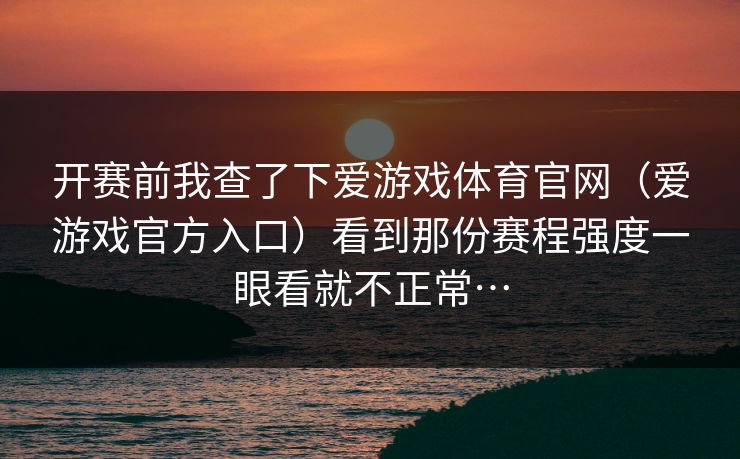 开赛前我查了下爱游戏体育官网（爱游戏官方入口）看到那份赛程强度一眼看就不正常…
