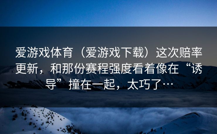 爱游戏体育（爱游戏下载）这次赔率更新，和那份赛程强度看着像在“诱导”撞在一起，太巧了…