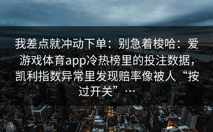 我差点就冲动下单：别急着梭哈：爱游戏体育app冷热榜里的投注数据，凯利指数异常里发现赔率像被人“按过开关”…