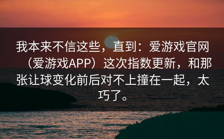 我本来不信这些，直到：爱游戏官网（爱游戏APP）这次指数更新，和那张让球变化前后对不上撞在一起，太巧了。