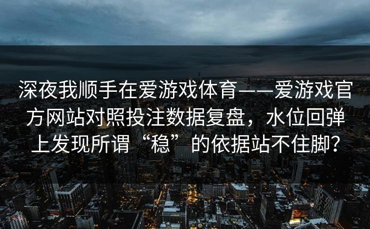 深夜我顺手在爱游戏体育——爱游戏官方网站对照投注数据复盘，水位回弹上发现所谓“稳”的依据站不住脚？