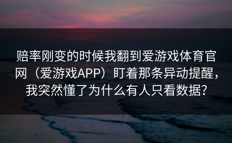 赔率刚变的时候我翻到爱游戏体育官网(爱游戏APP)盯着那条异动提醒,我突然懂了为什么有人只看数据? 赔率刚变的时候我翻到爱游戏体育官网(爱游戏APP)盯着那条异动提醒,我突然懂了为什么有人只看数据?