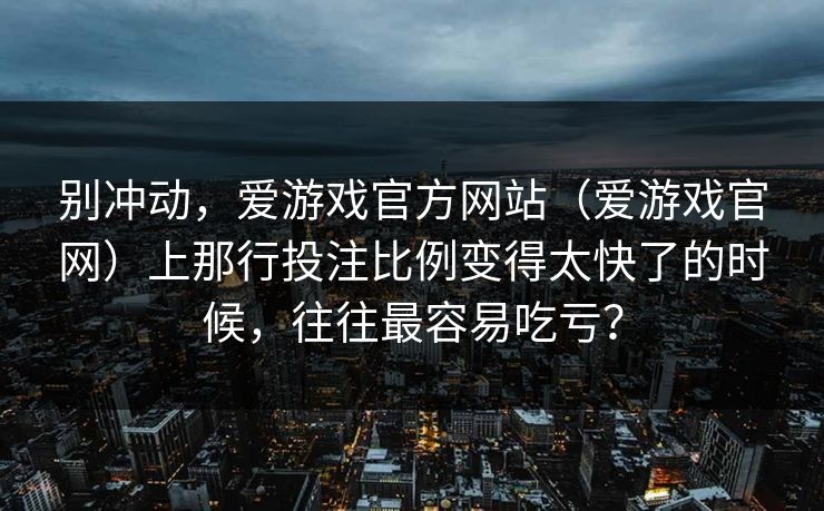 别冲动，爱游戏官方网站（爱游戏官网）上那行投注比例变得太快了的时候，往往最容易吃亏？