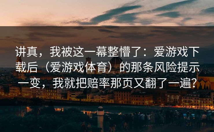 讲真，我被这一幕整懵了：爱游戏下载后（爱游戏体育）的那条风险提示一变，我就把赔率那页又翻了一遍？