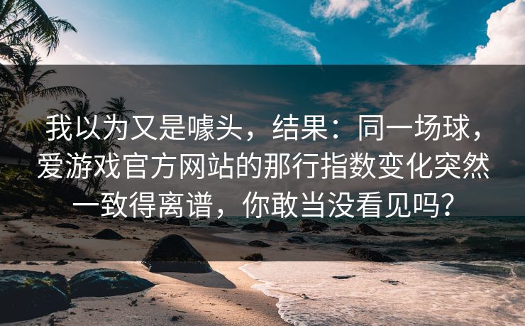 我以为又是噱头，结果：同一场球，爱游戏官方网站的那行指数变化突然一致得离谱，你敢当没看见吗？