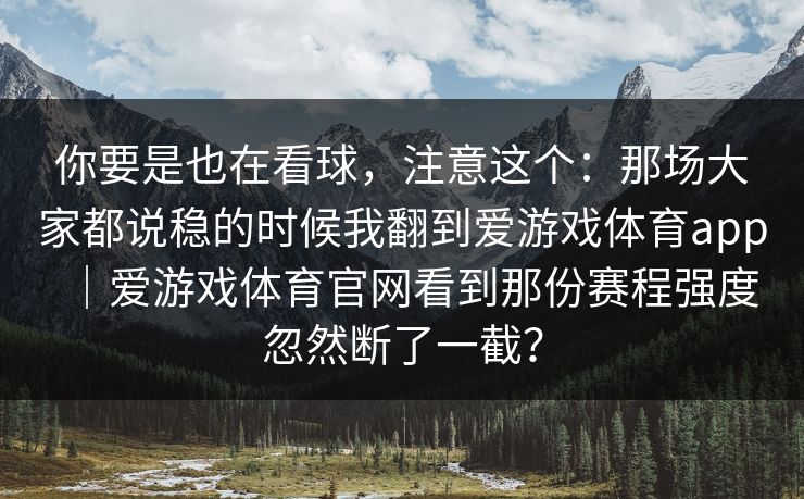 你要是也在看球,注意这个:那场大家都说稳的时候我翻到爱游戏体育app|爱游戏体育官网看到那份赛程强度忽然断了一截? 你要是也在看球,注意这个:那场大家都说稳的时候我翻到爱游戏体育app|爱游戏体育官网看到那份赛程强度忽然断了一截?